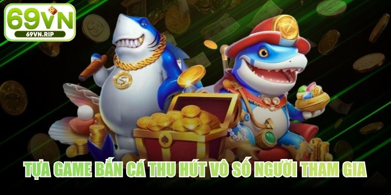 Tựa game bắn cá thu hút vô số người tham gia thỏa đam mê bất tận